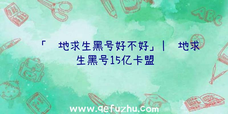 「绝地求生黑号好不好」|绝地求生黑号15亿卡盟